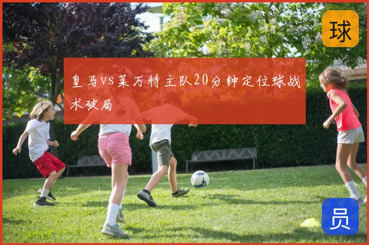 皇马vs莱万特主队20分钟定位球战术破局
