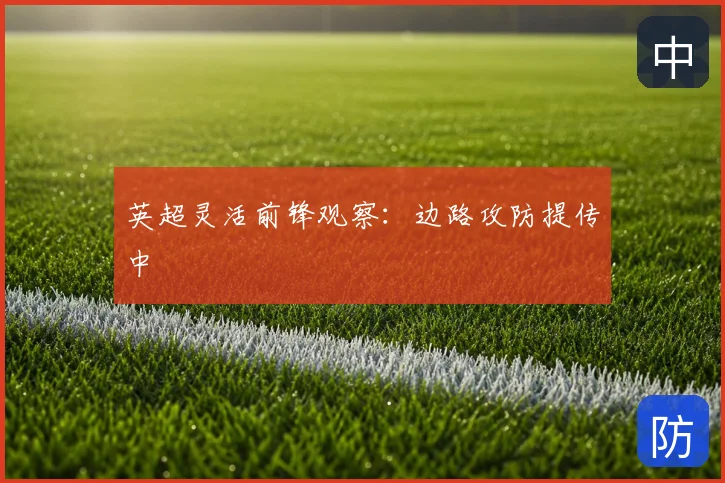 英超灵活前锋观察:边路攻防提传中