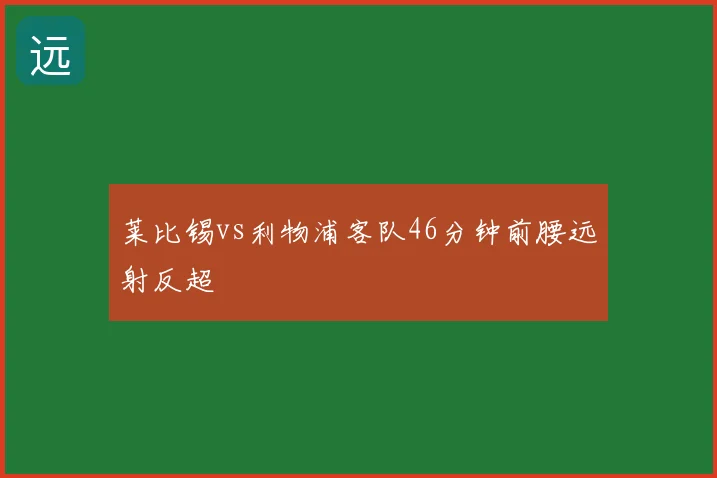 莱比锡vs利物浦客队46分钟前腰远射反超