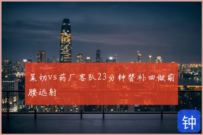莱切vs药厂客队23分钟替补回做前腰远射