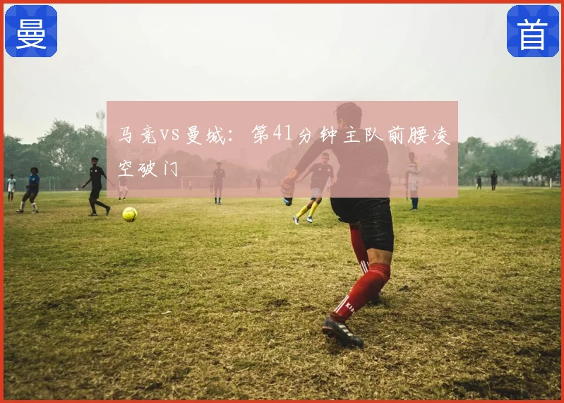 马竞vs曼城：第41分钟主队前腰凌空破门