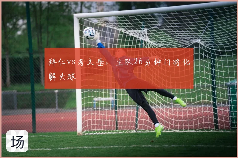 拜仁vs考文垂,主队26分钟门将化解头球