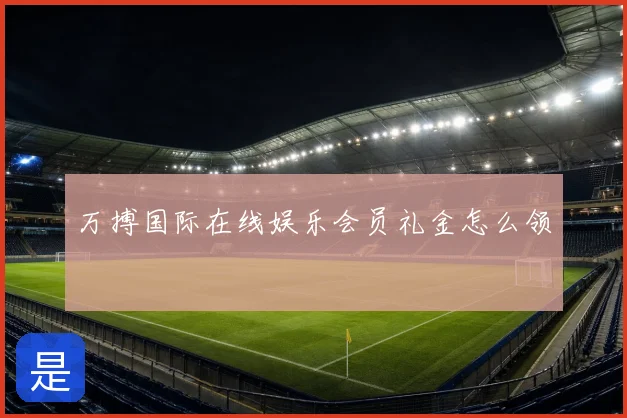 万搏国际在线娱乐会员礼金怎么领
