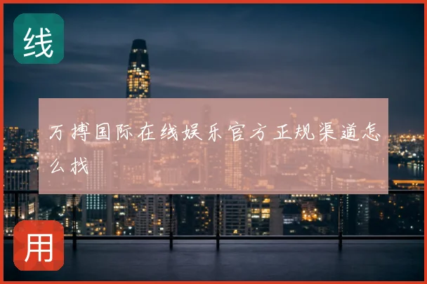 万搏国际在线娱乐官方正规渠道怎么找