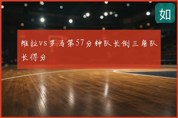 维拉vs罗马第57分钟队长倒三角队长得分